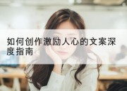 如何创作激励人心的文案深度指南