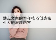 励志文案的写作技巧创造吸引人的深度内容