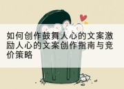 如何创作鼓舞人心的文案激励人心的文案创作指南与竞价策略