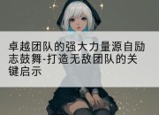 卓越团队的强大力量源自励志鼓舞-打造*团队的关键启示