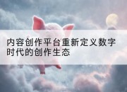 内容创作平台重新定义数字时代的创作生态