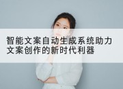 智能文案自动生成系统助力文案创作的新时代利器
