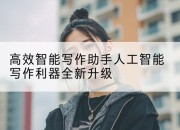 高效智能写作助手人工智能写作利器全新升级