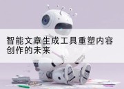 智能文章生成工具重塑内容创作的未来