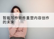 智能写作软件重塑内容创作的未来