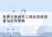 免费文章创作工具的深度探索与应用策略