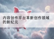 内容创作平台革新创作领域的新纪元