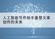人工智能写作助手重塑文案创作的未来