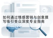 如何通过情感营销与创意撰写吸引受众深度专业指南