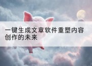 一键生成文章软件重塑内容创作的未来