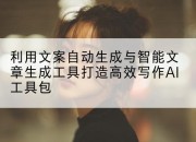 利用文案自动生成与智能文章生成工具打造高效写作AI工具包