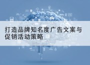 打造品牌知名度广告文案与促销活动策略