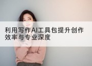 利用写作AI工具包提升创作效率与专业深度