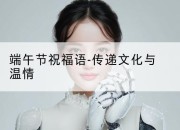 端午节祝福语-传递文化与温情