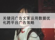关键词广告文案运用数据优化跨平台广告策略