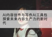 AI内容创作与写作AI工具包探索未来内容生产力的新时代