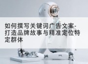 如何撰写关键词广告文案-打造品牌故事与精准定位特定群体
