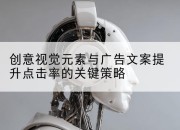 创意视觉元素与广告文案提升点击率的关键策略