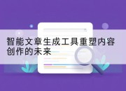 智能文章生成工具重塑内容创作的未来