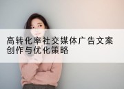 高转化率社交媒体广告文案创作与优化策略