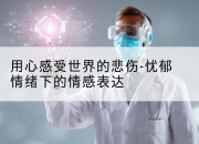 用心感受世界的悲伤-忧郁情绪下的情感表达