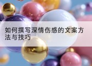 如何撰写深情伤感的文案方法与技巧