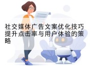 社交媒体广告文案优化技巧提升点击率与用户体验的策略