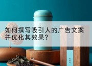 如何撰写吸引人的广告文案并优化其效果？