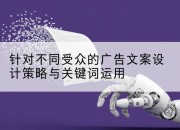针对不同受众的广告文案设计策略与关键词运用