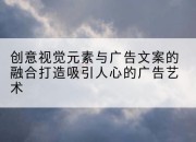 创意视觉元素与广告文案的融合打造吸引人心的广告艺术