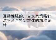 互动性强的广告文案策略针对平台与特定群体的精准设计
