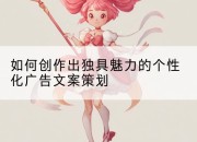 如何创作出独具魅力的个性化广告文案策划