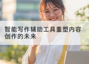 智能写作辅助工具重塑内容创作的未来