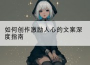 如何创作激励人心的文案深度指南