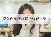 深陷伤感情绪解析忧郁之迷