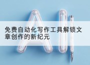 免费自动化写作工具解锁文章创作的新纪元