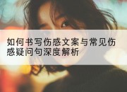 如何书写伤感文案与常见伤感疑问句深度解析