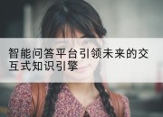 智能问答平台引领未来的交互式知识引擎
