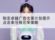 制定卓越广告文案计划提升点击率与转化率策略