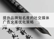 提升品牌知名度的社交媒体广告文案优化策略