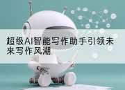 超级AI智能写作助手引领未来写作风潮