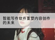 智能写作软件重塑内容创作的未来