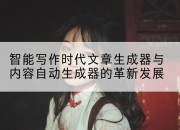 智能写作时代文章生成器与内容自动生成器的革新发展