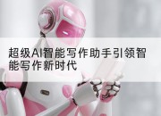 超级AI智能写作助手引领智能写作新时代