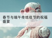 春节与端午传统佳节的祝福盛宴