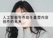 人工智能写作助手重塑内容创作的未来