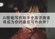AI智能写作助手全面评测谁将成为你的最佳写作伙伴？
