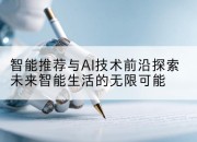 智能推荐与AI技术前沿探索未来智能生活的无限可能