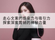 走心文案的感染力与吸引力探索深度营销的神秘力量