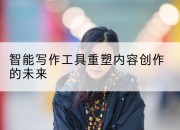 智能写作工具重塑内容创作的未来